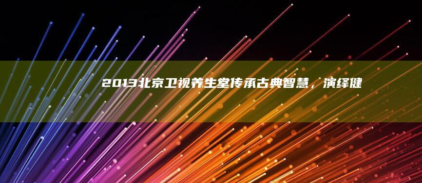 2013北京卫视养生堂：传承古典智慧，演绎健康养生新篇章