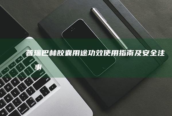 普瑞巴林胶囊：用途功效、使用指南及安全注意事项